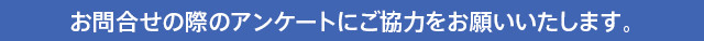 お問合せの際のアンケートにご協力をお願いいたします。