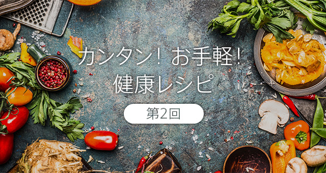 カンタン!お手軽!健康レシピ 第2回