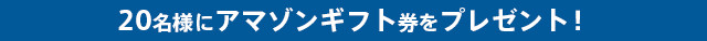 20名様にアマゾンギフト券（1,000円分）をプレゼント！