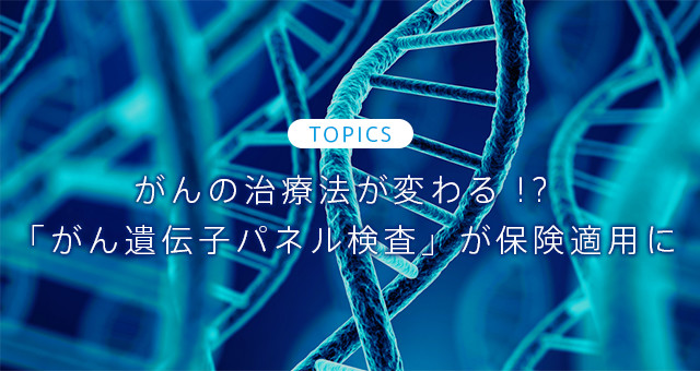 TOPICS がんの治療法が変わる！？「がん遺伝子パネル検査」が保険適用に