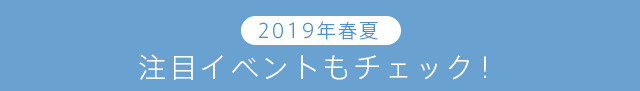 2019年春夏の注目イベントもチェック！