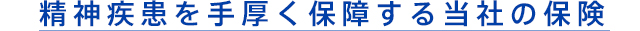 精神疾患を手厚く保障する当社の保険