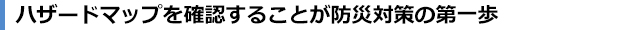 ハザードマップを確認することが防災対策の第一歩