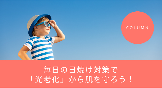 COLUMN　毎日の日焼け対策で「光老化」から肌を守ろう！