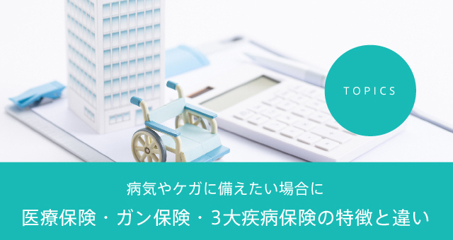 TOPICS 病気やケガに備えたい場合に医療保険・ガン保険・３大疾病保険の特徴と違い