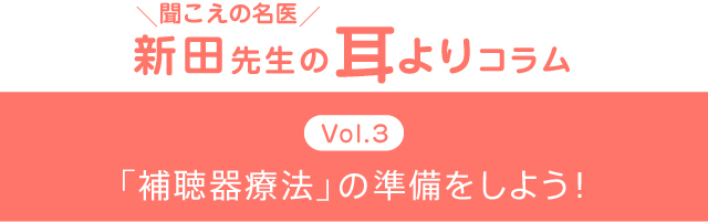 ＼聞こえの名医／新田先生の耳よりコラム　Vol.3　「補聴器療法」の準備をしよう！