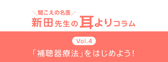 ＼聞こえの名医／新田先生の耳よりコラム　Vol.4　「補聴器療法」をはじめよう！