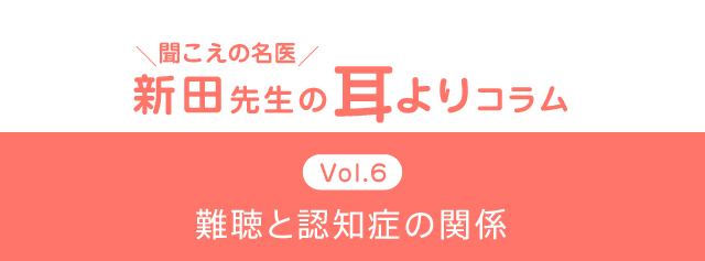 ＼聞こえの名医／新田先生の耳よりコラム　Vol.6　難聴と認知症の関係