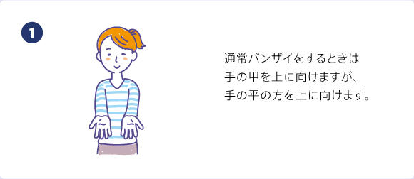 通常バンザイをするときは手の甲を上に向けますが、手の平の方を上に向けます。