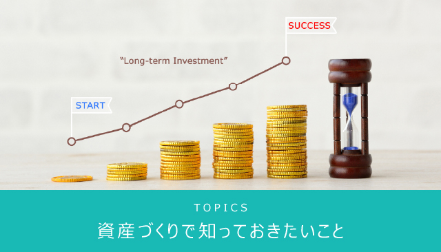 TOPICS 資産づくりで知っておきたいこと