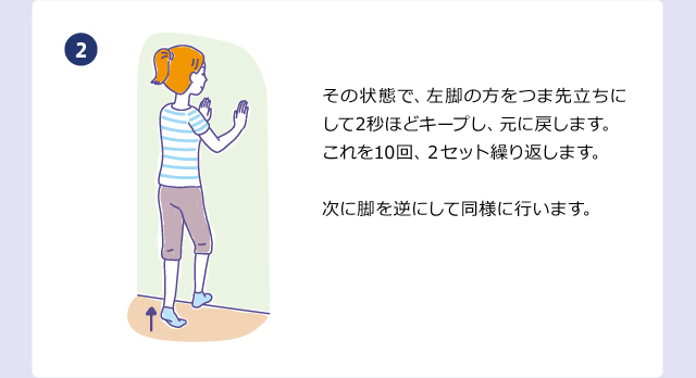 その状態で、左脚の方をつま先立ちにして2秒ほどキープし、元に戻します。これを10回、２セット繰り返します。次に脚を逆にして同様に行います。