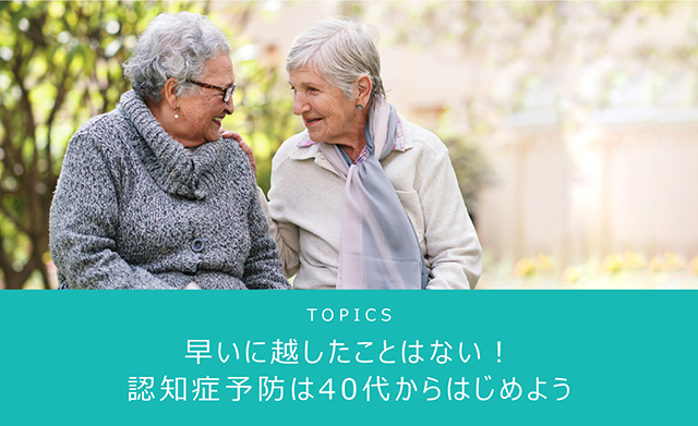 TOPICS 早いに越したことはない！認知症予防は40代からはじめよう