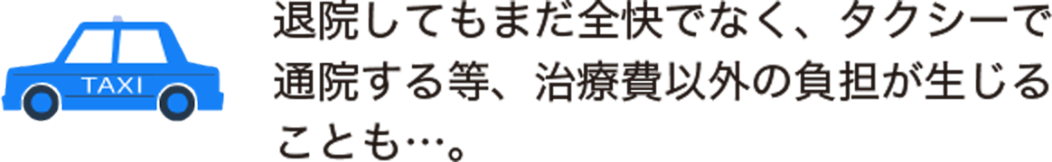 退院してもまだ全快でなく、タクシーで通院するなど、治療費以外の負担が生じることも…。