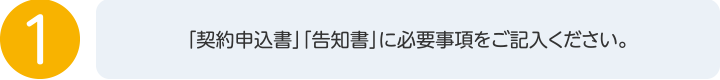 1. 「契約申込書」「告知書」に必要事項をご記入ください。