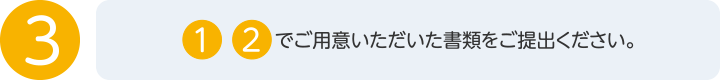 3. 1.2.でご用意いただいた書類をご提出ください。