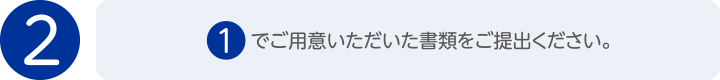 2. 1.でご用意いただいた書類をご提出ください。