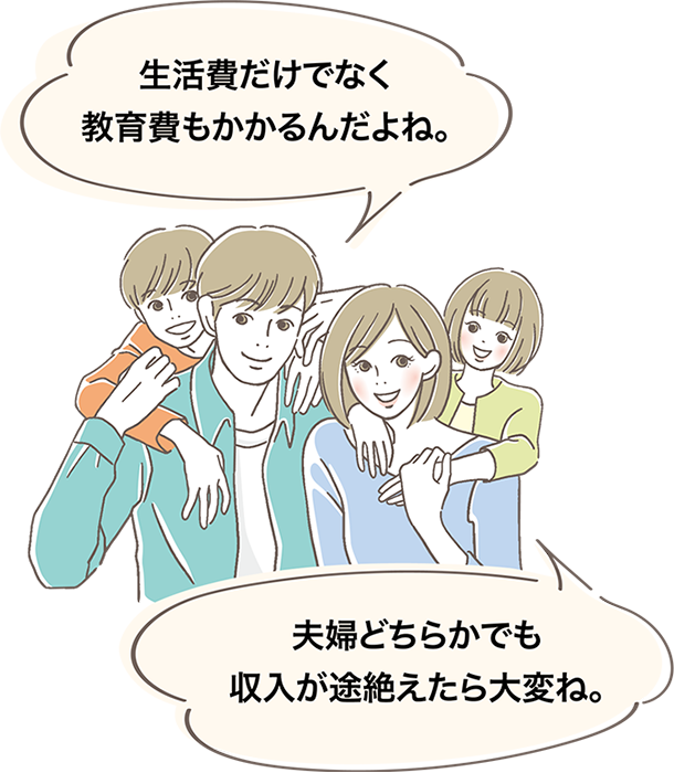 生活費だけでなく教育費もかかるんだよね。夫婦どちらかでも収入が途絶えたら大変ね。