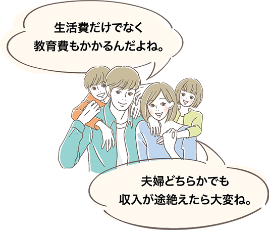 生活費だけでなく教育費もかかるんだよね。夫婦どちらかでも収入が途絶えたら大変ね。