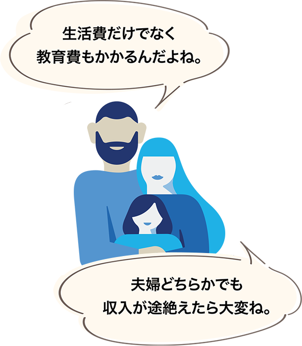 生活費だけでなく教育費もかかるんだよね。夫婦どちらかでも収入が途絶えたら大変ね。