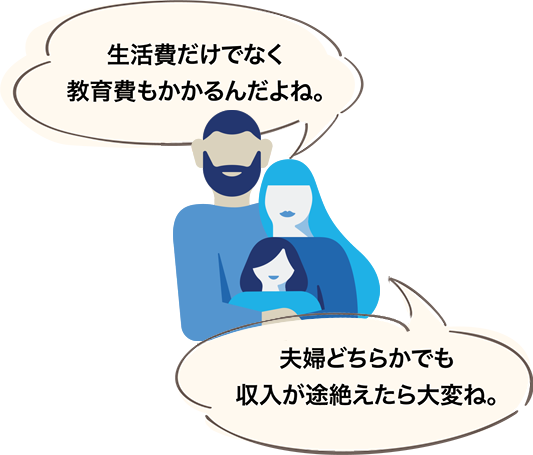 生活費だけでなく教育費もかかるんだよね。夫婦どちらかでも収入が途絶えたら大変ね。