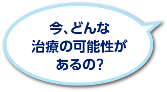 今、どんな治療の可能性があるの？