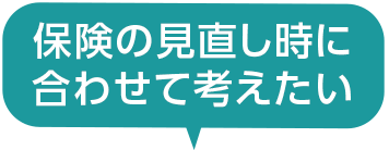 保険の見直し時に合わせて考えたい