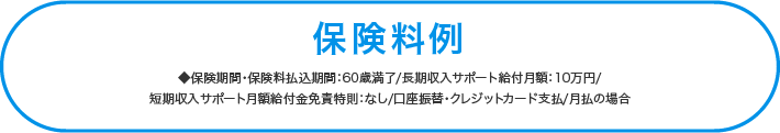 ◆保険期間・保険料払込期間:60歳満了/長期収入サポート給付月額:10万円/短期収入サポート月額給付金免責特則:なし/口座振替・クレジットカード支払/月払の場合
