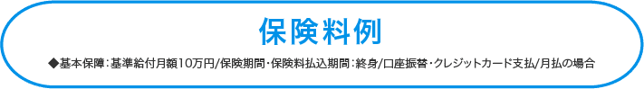 ◆基本保障:基準給付月額10万円/保険期間・保険料払込期間:終身/口座振替・クレジットカード支払/月払の場合