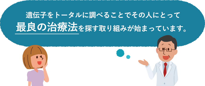 遺伝子をトータルに調べることでその人にとって最良の治療法を探す取り組みが始まっています。