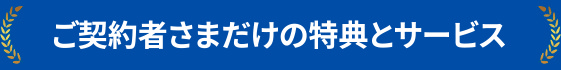ご契約者さまだけの特典とサービス