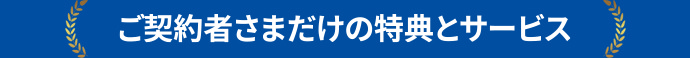 ご契約者さまだけの特典とサービス