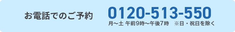お電話でのご予約 0120-513-550 月～土 午前9時～午後7時　※日・祝日を除く