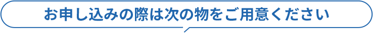 お申し込みの際は次の物をご用意ください