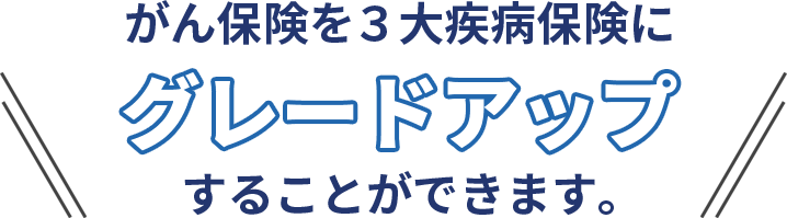 がん保険を３大疾病保険にグレードアップすることができます。
