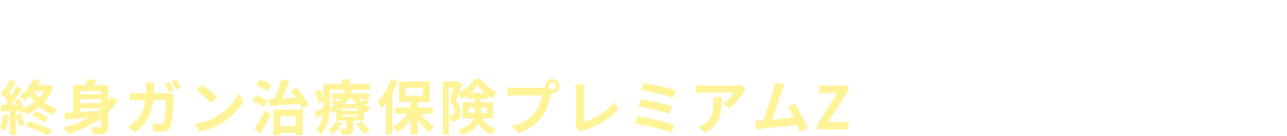 ガン治療に備えるなら 終身ガン治療保険プレミアムZがおすすめです