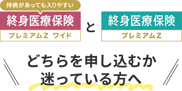 「持病があっても入りやすい 終身医療保険プレミアムZ ワイド」と「終身医療保険プレミアムZ」どちらを申し込むか迷っている方へ