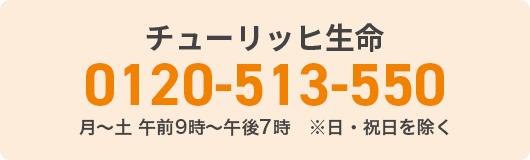 チューリッヒ生命 0120-513-550 月～土 午前9時～午後7時　※日・祝日を除く