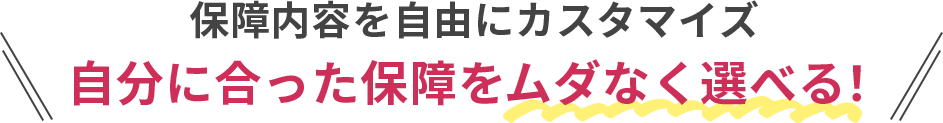保障内容を自由にカスタマイズ 自分に合った保障をムダなく選べる！