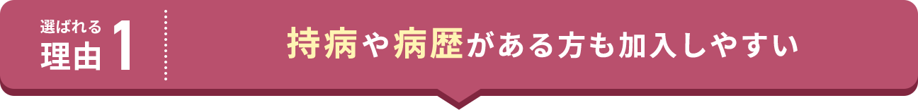 選ばれる理由1 持病や病歴がある方も加入しやすい