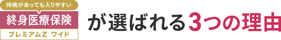[持病があっても入りやすい]終身医療保険プレミアムZ ワイドが選ばれる3つの理由