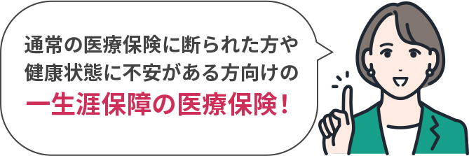 通常の医療保険に断られた方や健康状態に不安がある方向けの一生涯保障の医療保険！
