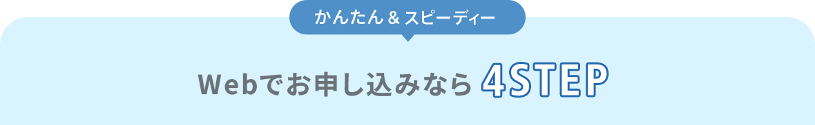 【カンタン＆スピーディー】WEBお申込みなら4STEP