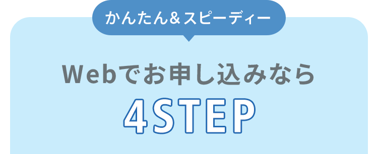 【カンタン＆スピーディー】WEBお申込みなら4STEP