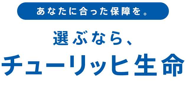 あなたに合った保障を。選ぶなら、チューリッヒ生命
