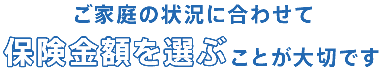 ご家庭の状況に合わせて保険金額を選ぶことが大切です