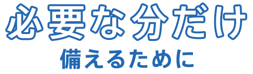 必要な分だけ備えるために。