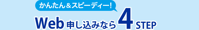かんたん＆スピーディー！Web申込なら４STEP
