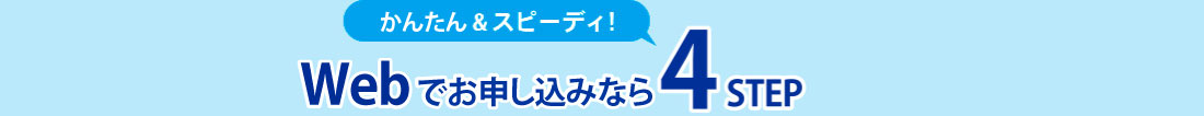 かんたん＆スピーディー！Web申込なら４STEP