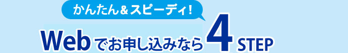 かんたん＆スピーディー！Web申込なら４STEP