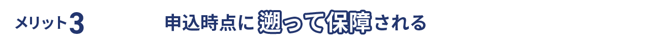 メリット3 申込時点に遡って保障される